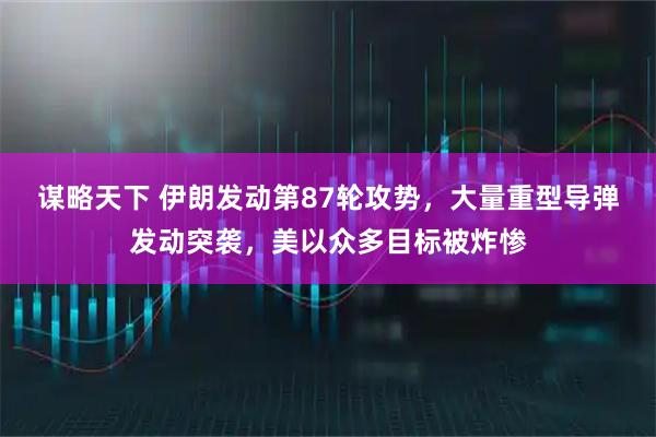 谋略天下 伊朗发动第87轮攻势，大量重型导弹发动突袭，美以众多目标被炸惨