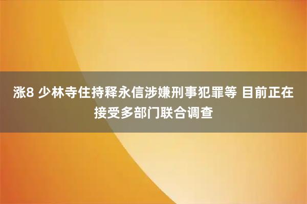 涨8 少林寺住持释永信涉嫌刑事犯罪等 目前正在接受多部门联合调查