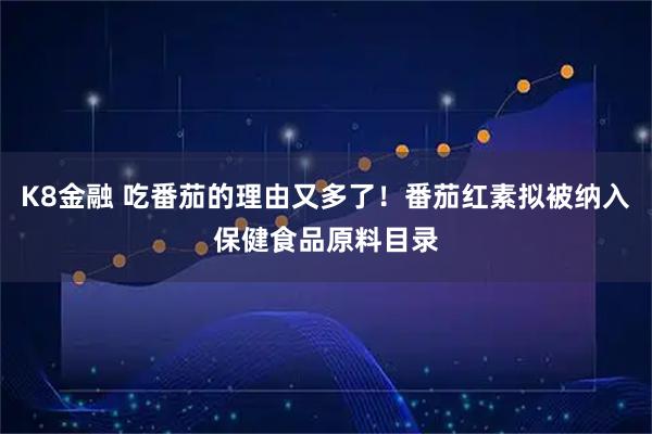K8金融 吃番茄的理由又多了！番茄红素拟被纳入保健食品原料目录
