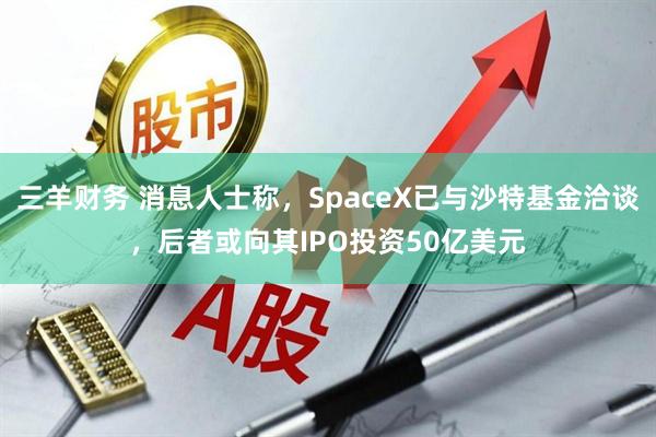 三羊财务 消息人士称，SpaceX已与沙特基金洽谈，后者或向其IPO投资50亿美元