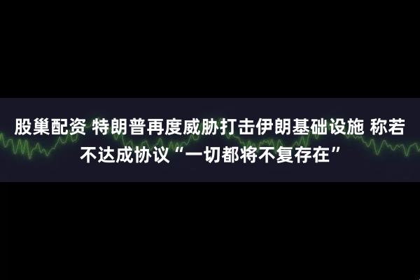 股巢配资 特朗普再度威胁打击伊朗基础设施 称若不达成协议“一切都将不复存在”