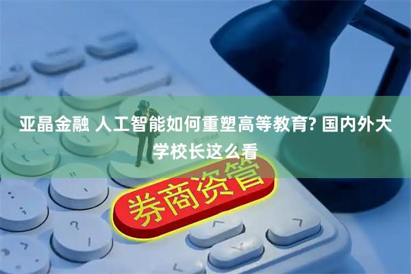 亚晶金融 人工智能如何重塑高等教育? 国内外大学校长这么看