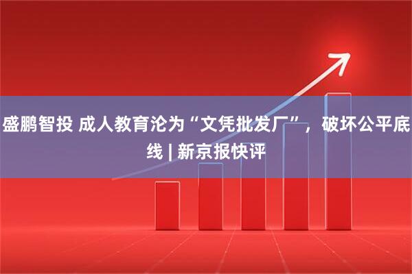 盛鹏智投 成人教育沦为“文凭批发厂”，破坏公平底线 | 新京报快评