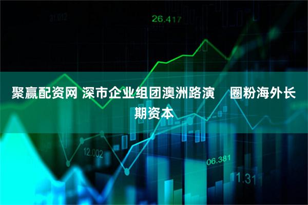 聚赢配资网 深市企业组团澳洲路演    圈粉海外长期资本