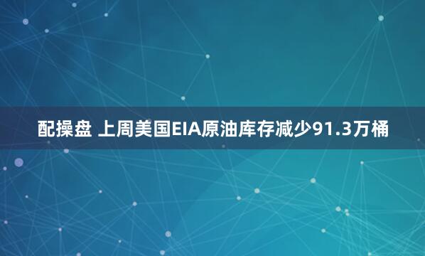 配操盘 上周美国EIA原油库存减少91.3万桶